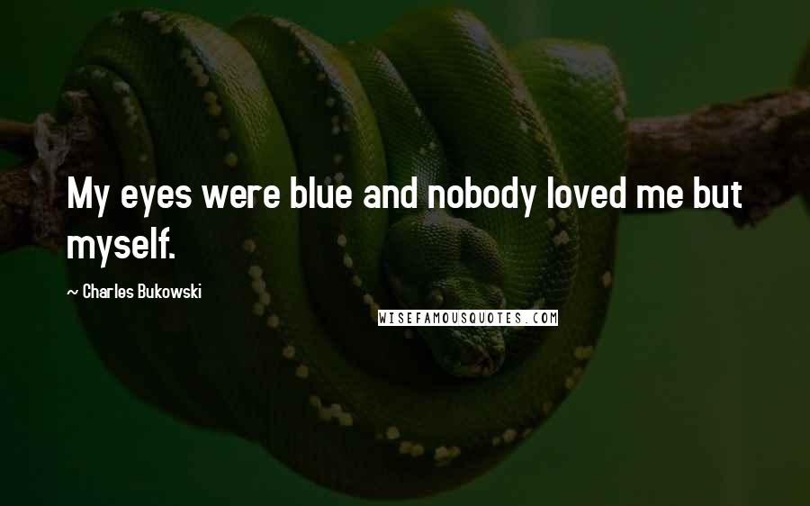 Charles Bukowski Quotes: My eyes were blue and nobody loved me but myself.