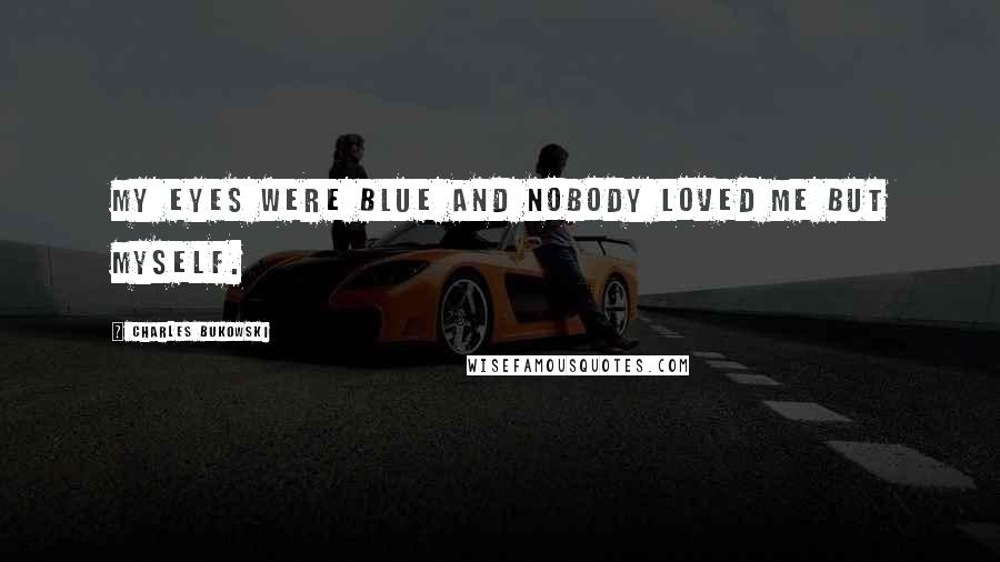 Charles Bukowski Quotes: My eyes were blue and nobody loved me but myself.