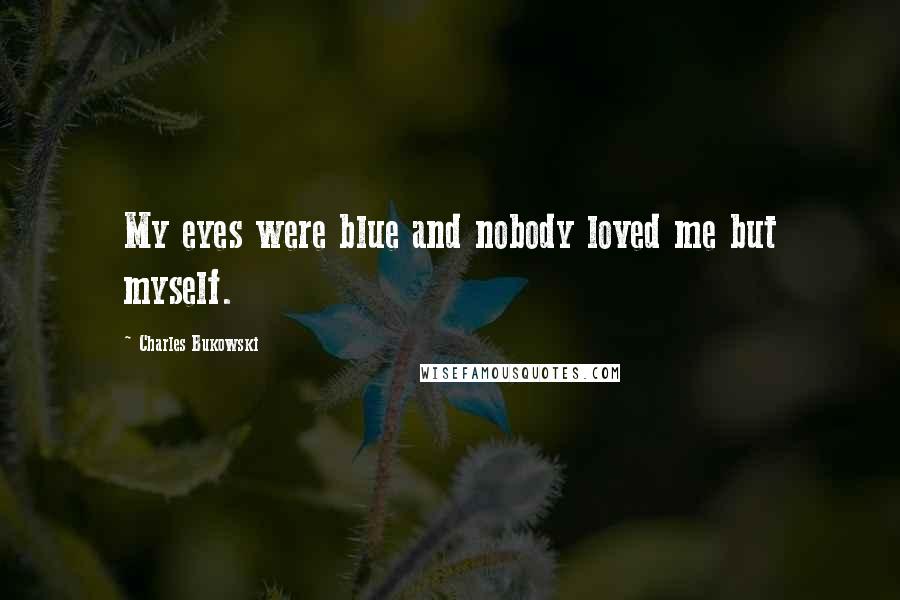 Charles Bukowski Quotes: My eyes were blue and nobody loved me but myself.