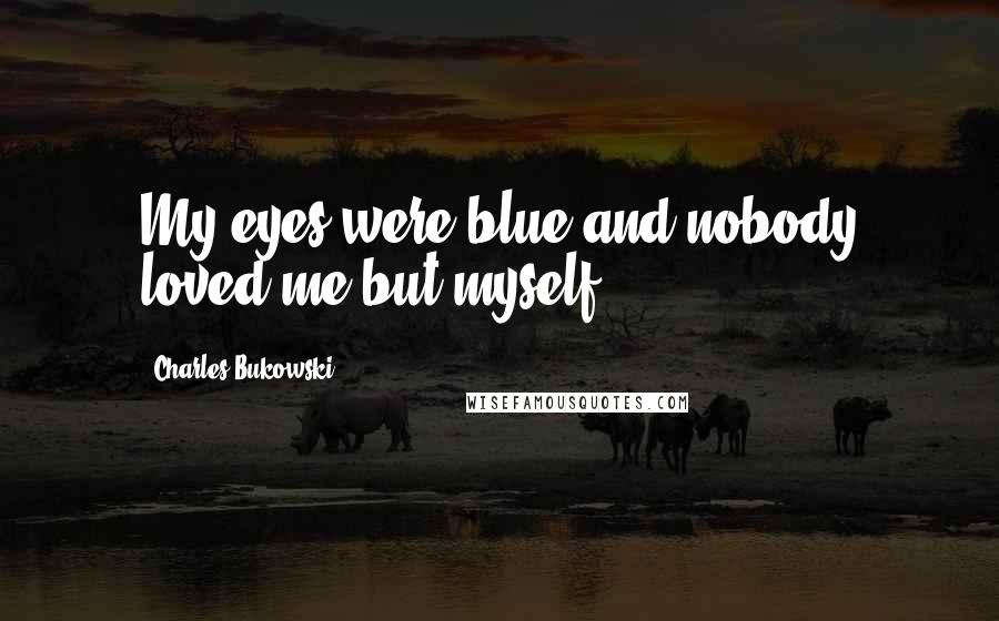 Charles Bukowski Quotes: My eyes were blue and nobody loved me but myself.