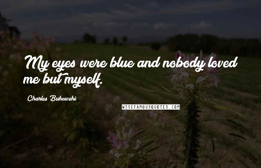 Charles Bukowski Quotes: My eyes were blue and nobody loved me but myself.