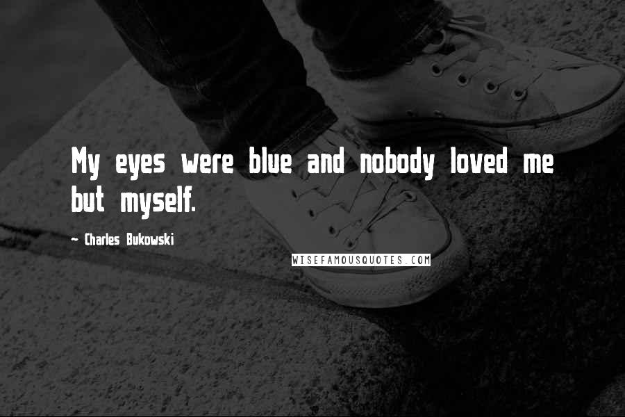 Charles Bukowski Quotes: My eyes were blue and nobody loved me but myself.