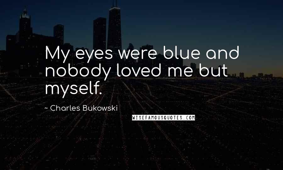 Charles Bukowski Quotes: My eyes were blue and nobody loved me but myself.