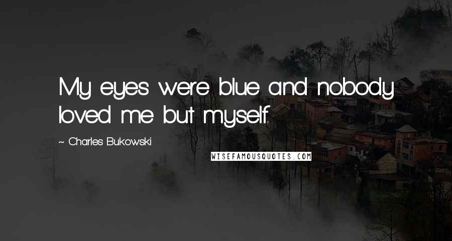 Charles Bukowski Quotes: My eyes were blue and nobody loved me but myself.
