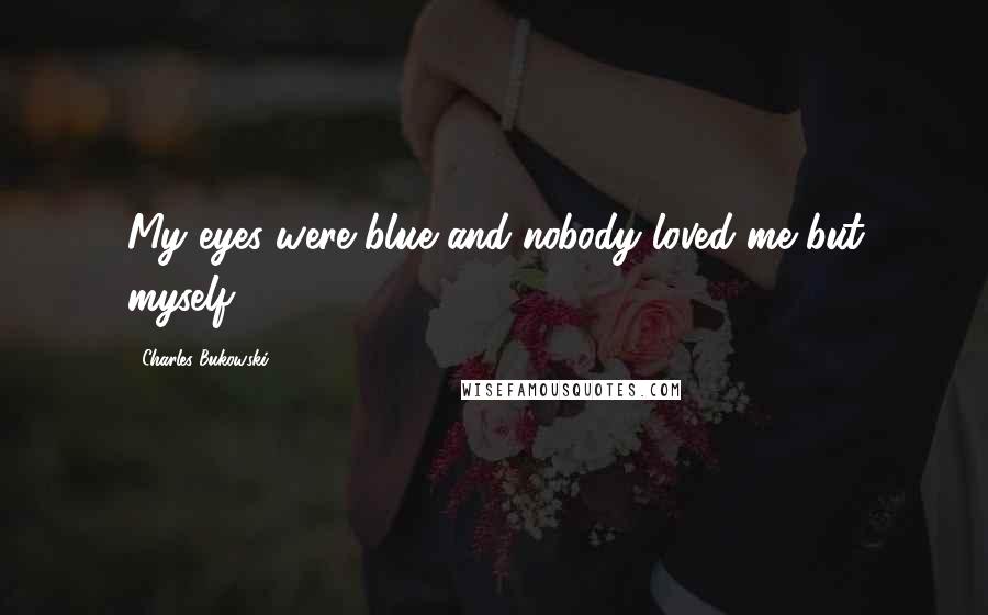 Charles Bukowski Quotes: My eyes were blue and nobody loved me but myself.