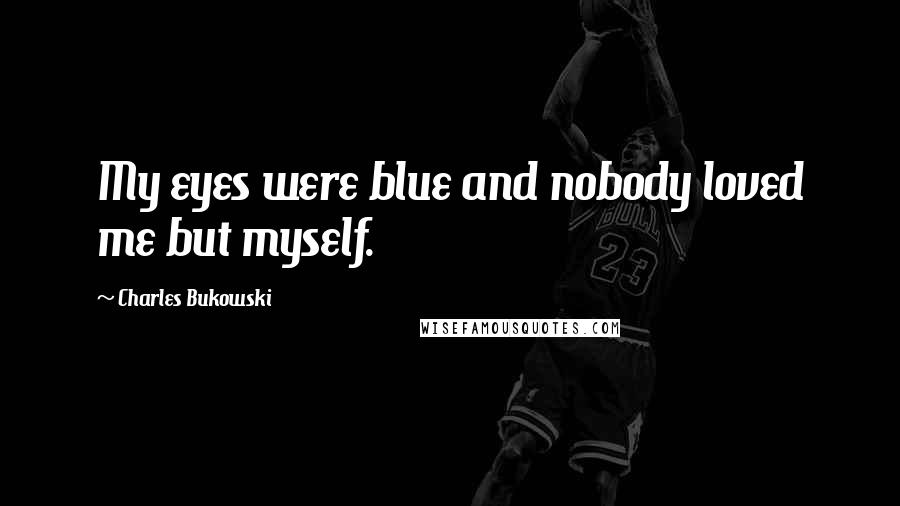 Charles Bukowski Quotes: My eyes were blue and nobody loved me but myself.