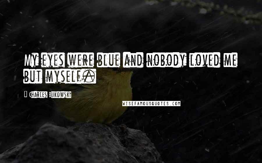 Charles Bukowski Quotes: My eyes were blue and nobody loved me but myself.