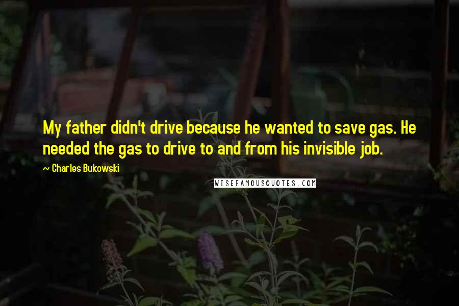 Charles Bukowski Quotes: My father didn't drive because he wanted to save gas. He needed the gas to drive to and from his invisible job.