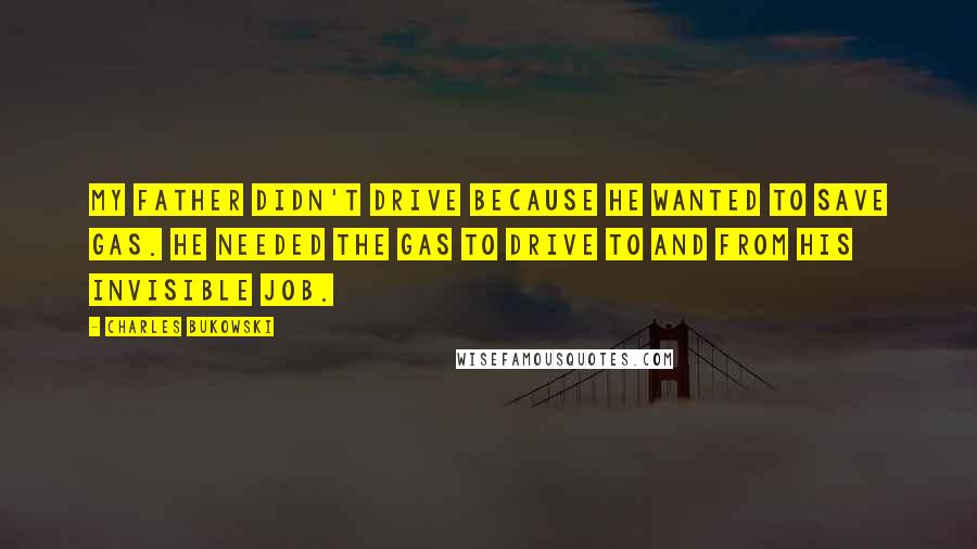 Charles Bukowski Quotes: My father didn't drive because he wanted to save gas. He needed the gas to drive to and from his invisible job.