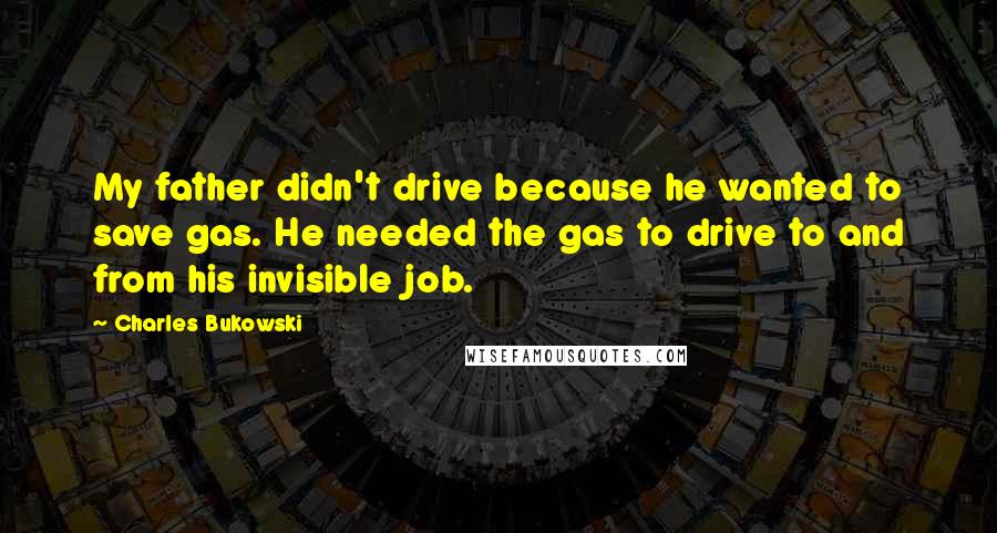 Charles Bukowski Quotes: My father didn't drive because he wanted to save gas. He needed the gas to drive to and from his invisible job.