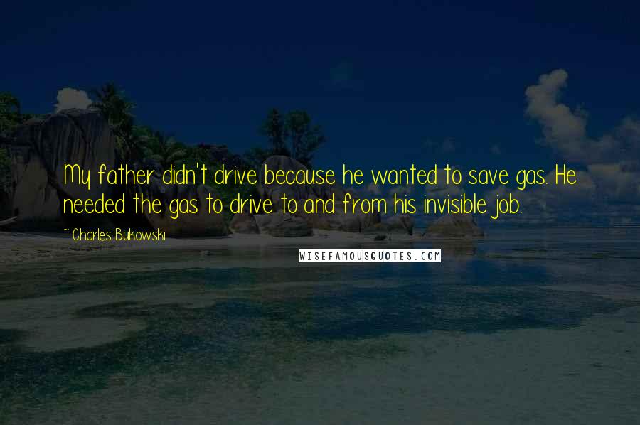 Charles Bukowski Quotes: My father didn't drive because he wanted to save gas. He needed the gas to drive to and from his invisible job.