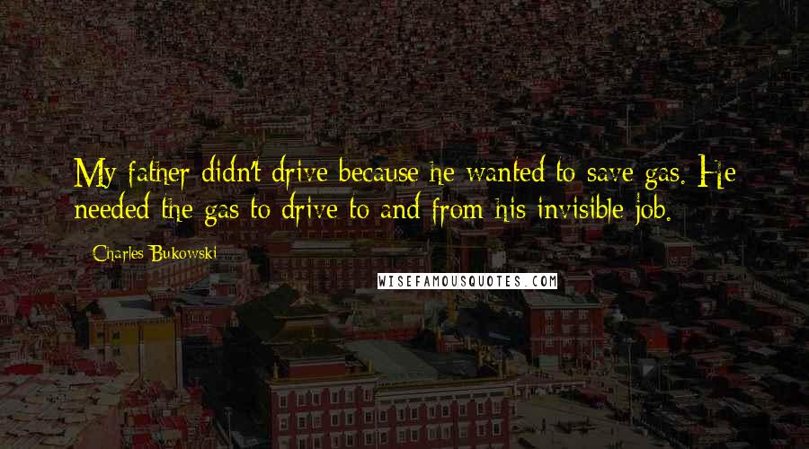 Charles Bukowski Quotes: My father didn't drive because he wanted to save gas. He needed the gas to drive to and from his invisible job.