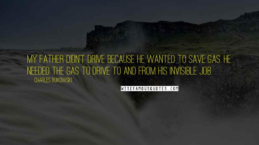 Charles Bukowski Quotes: My father didn't drive because he wanted to save gas. He needed the gas to drive to and from his invisible job.