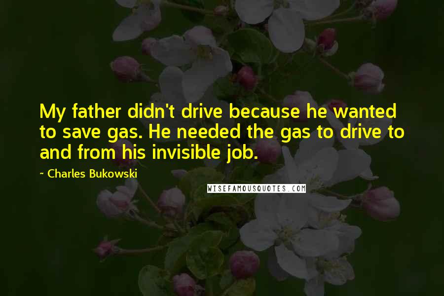 Charles Bukowski Quotes: My father didn't drive because he wanted to save gas. He needed the gas to drive to and from his invisible job.