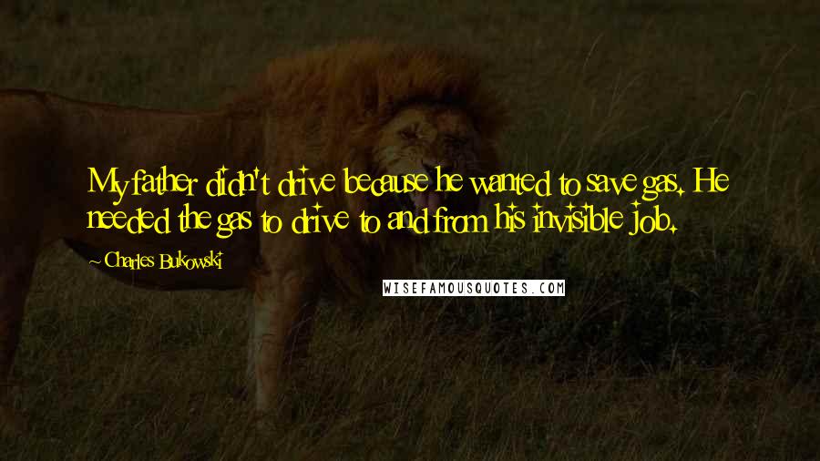 Charles Bukowski Quotes: My father didn't drive because he wanted to save gas. He needed the gas to drive to and from his invisible job.