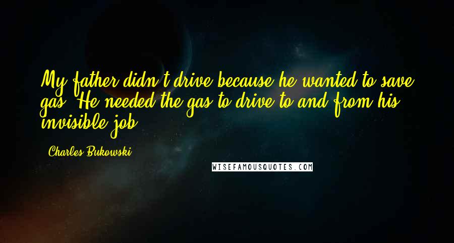 Charles Bukowski Quotes: My father didn't drive because he wanted to save gas. He needed the gas to drive to and from his invisible job.