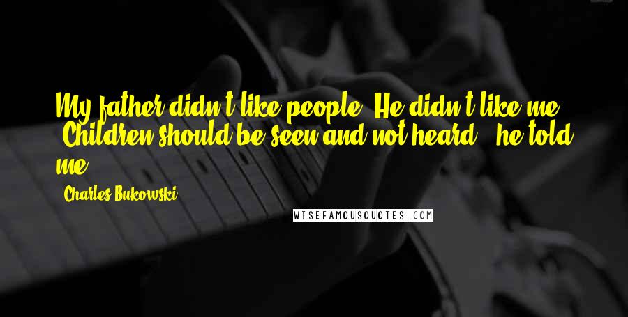 Charles Bukowski Quotes: My father didn't like people. He didn't like me. "Children should be seen and not heard," he told me.