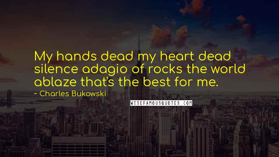 Charles Bukowski Quotes: My hands dead my heart dead silence adagio of rocks the world ablaze that's the best for me.