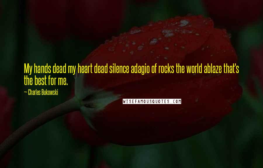 Charles Bukowski Quotes: My hands dead my heart dead silence adagio of rocks the world ablaze that's the best for me.