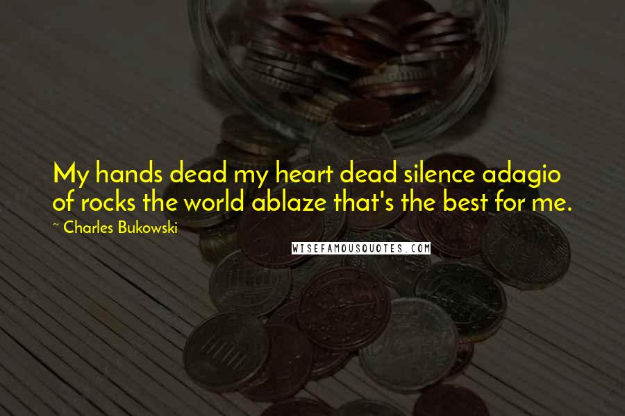 Charles Bukowski Quotes: My hands dead my heart dead silence adagio of rocks the world ablaze that's the best for me.