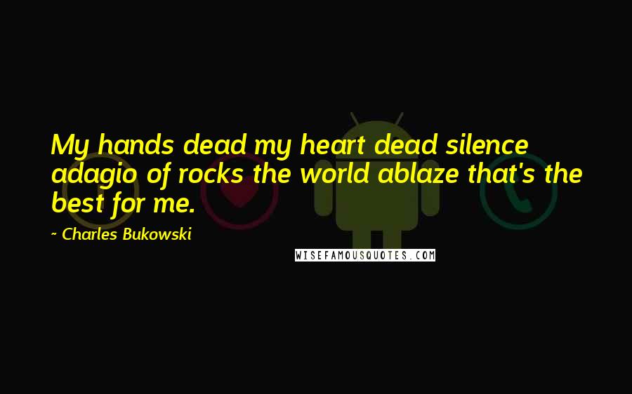 Charles Bukowski Quotes: My hands dead my heart dead silence adagio of rocks the world ablaze that's the best for me.