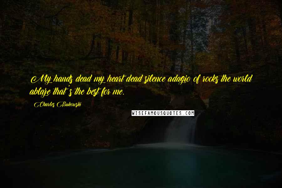 Charles Bukowski Quotes: My hands dead my heart dead silence adagio of rocks the world ablaze that's the best for me.