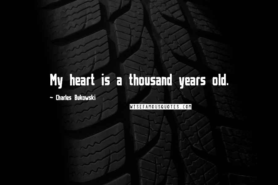 Charles Bukowski Quotes: My heart is a thousand years old.