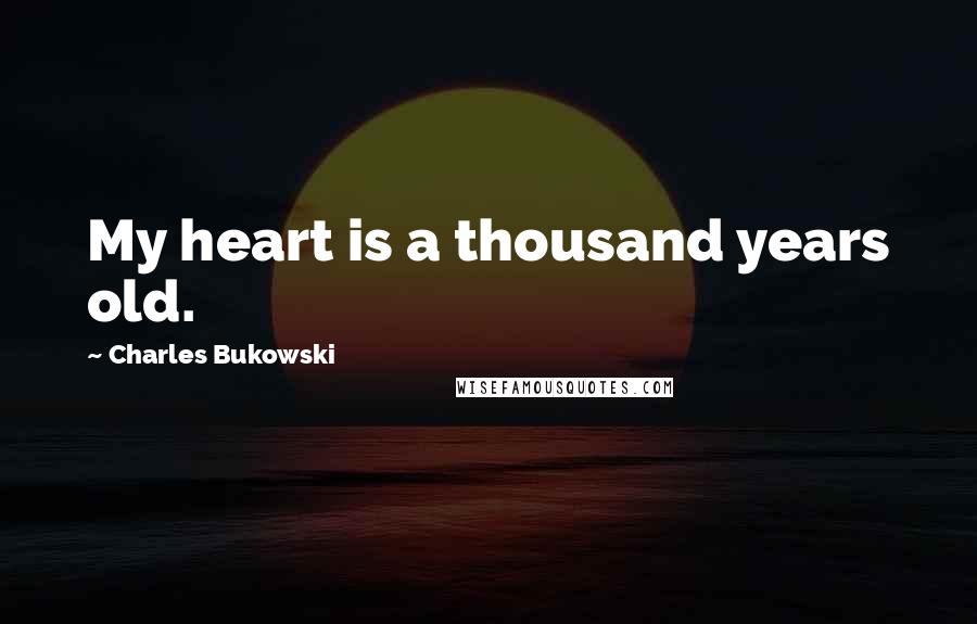 Charles Bukowski Quotes: My heart is a thousand years old.