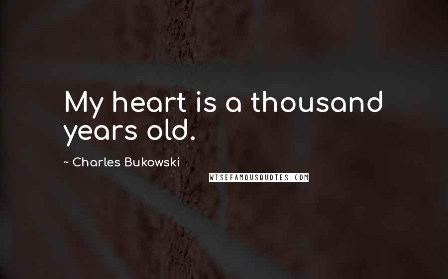Charles Bukowski Quotes: My heart is a thousand years old.