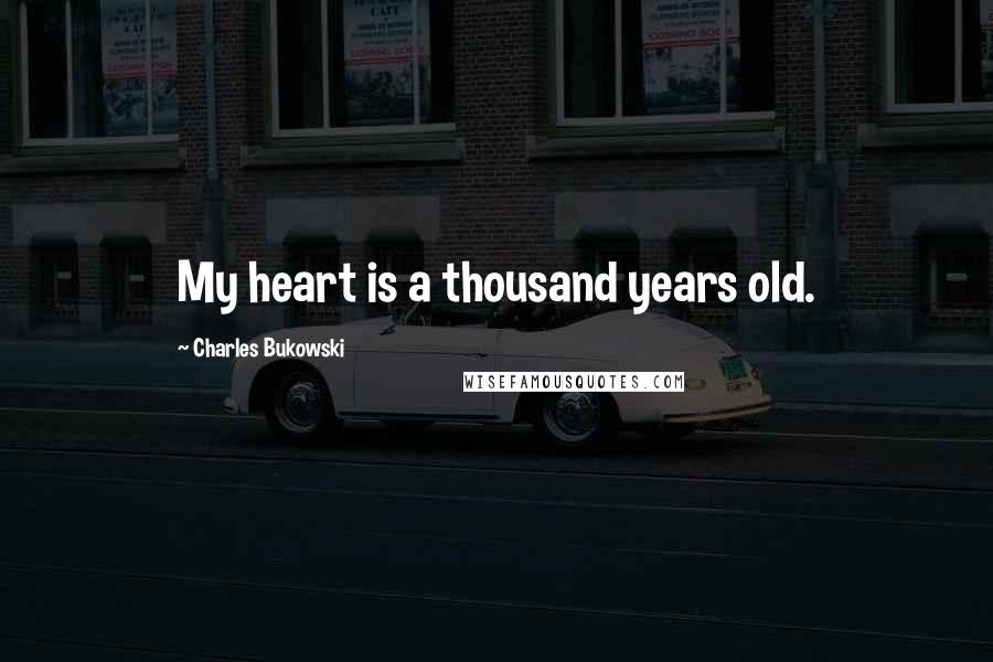 Charles Bukowski Quotes: My heart is a thousand years old.
