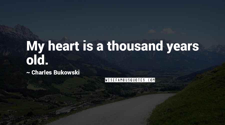 Charles Bukowski Quotes: My heart is a thousand years old.