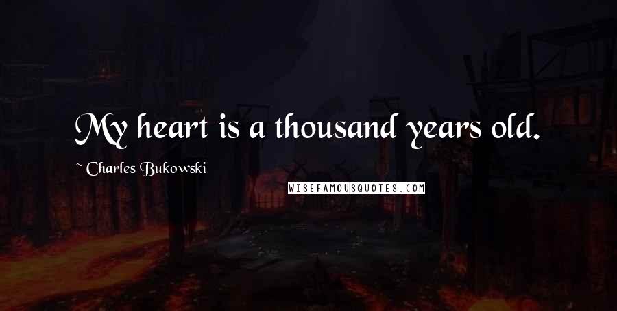 Charles Bukowski Quotes: My heart is a thousand years old.