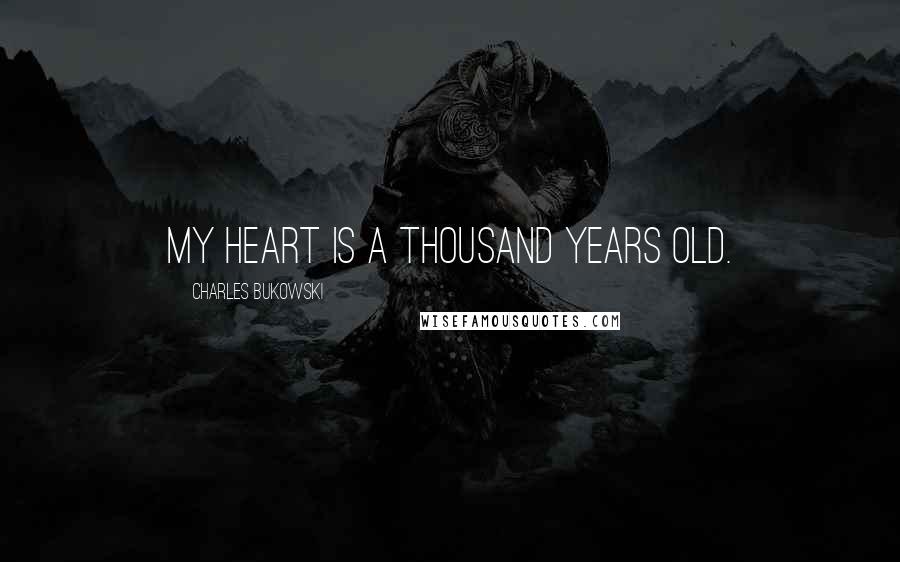 Charles Bukowski Quotes: My heart is a thousand years old.