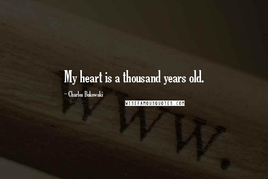Charles Bukowski Quotes: My heart is a thousand years old.