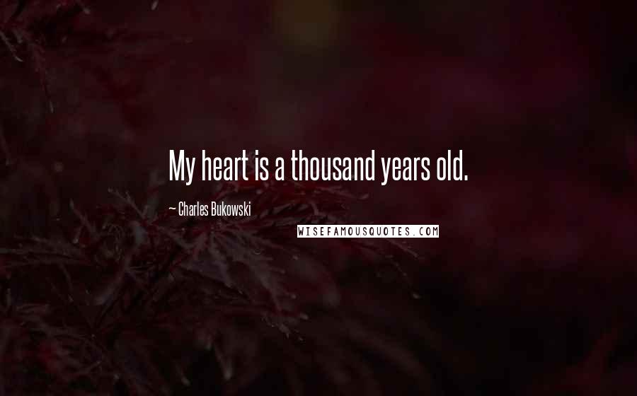 Charles Bukowski Quotes: My heart is a thousand years old.