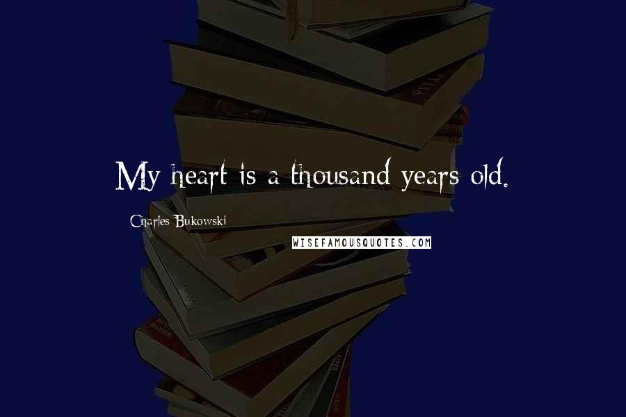 Charles Bukowski Quotes: My heart is a thousand years old.