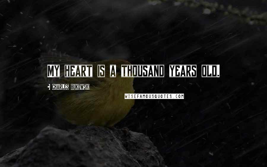 Charles Bukowski Quotes: My heart is a thousand years old.