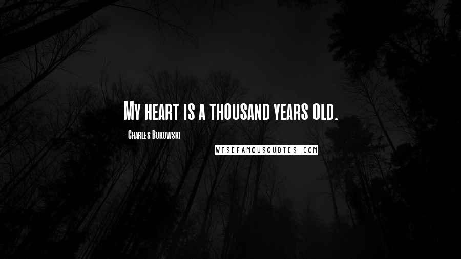 Charles Bukowski Quotes: My heart is a thousand years old.