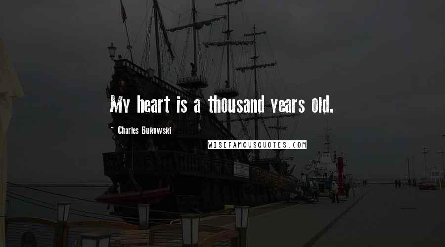 Charles Bukowski Quotes: My heart is a thousand years old.