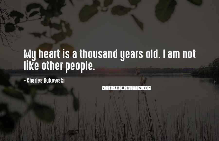 Charles Bukowski Quotes: My heart is a thousand years old. I am not like other people.