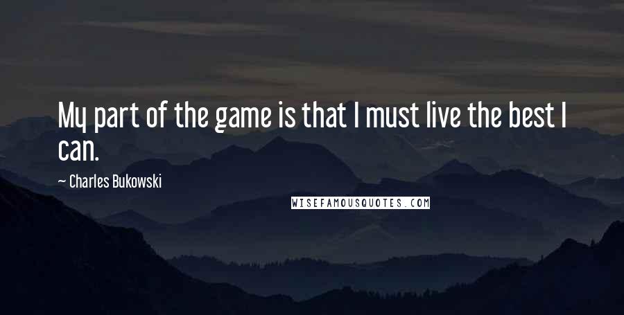 Charles Bukowski Quotes: My part of the game is that I must live the best I can.