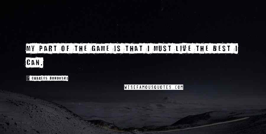 Charles Bukowski Quotes: My part of the game is that I must live the best I can.