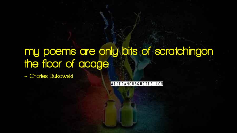Charles Bukowski Quotes: my poems are only bits of scratchingon the floor of acage.