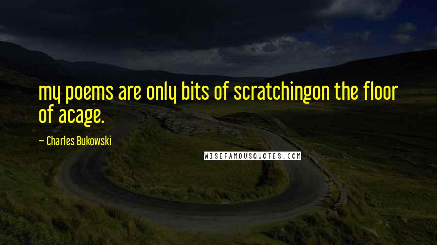 Charles Bukowski Quotes: my poems are only bits of scratchingon the floor of acage.