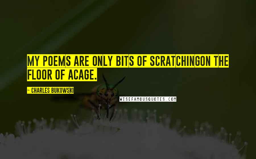 Charles Bukowski Quotes: my poems are only bits of scratchingon the floor of acage.