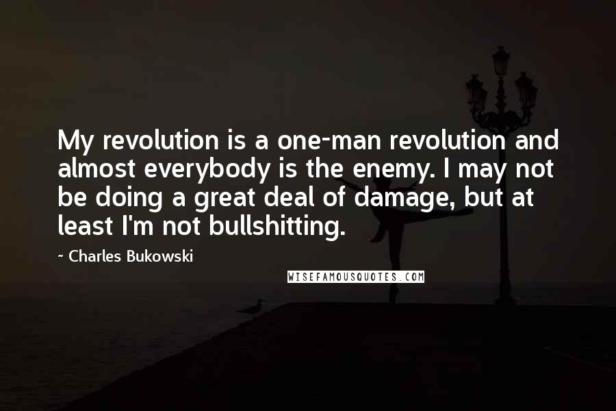 Charles Bukowski Quotes: My revolution is a one-man revolution and almost everybody is the enemy. I may not be doing a great deal of damage, but at least I'm not bullshitting.