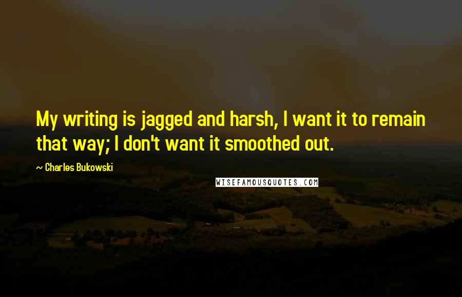 Charles Bukowski Quotes: My writing is jagged and harsh, I want it to remain that way; I don't want it smoothed out.