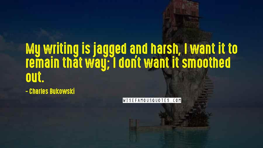 Charles Bukowski Quotes: My writing is jagged and harsh, I want it to remain that way; I don't want it smoothed out.