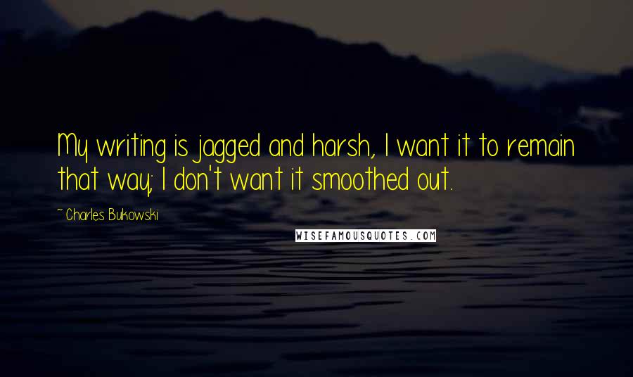 Charles Bukowski Quotes: My writing is jagged and harsh, I want it to remain that way; I don't want it smoothed out.
