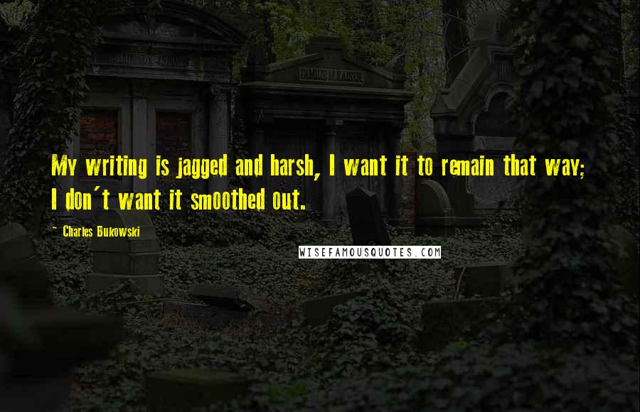 Charles Bukowski Quotes: My writing is jagged and harsh, I want it to remain that way; I don't want it smoothed out.